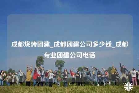 成都燒烤團(tuán)建_成都團(tuán)建公司多少錢_成都專業(yè)團(tuán)建公司電話