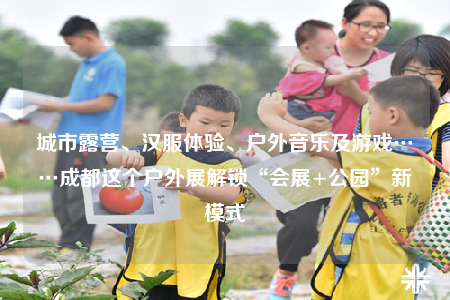 城市露營(yíng)、漢服體驗(yàn)、戶外音樂(lè)及游戲……成都這個(gè)戶外展解鎖“會(huì)展+公園”新模式