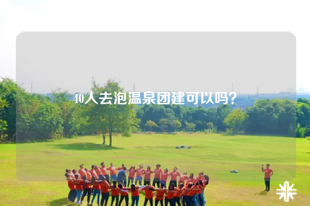40人去泡溫泉團(tuán)建可以嗎？