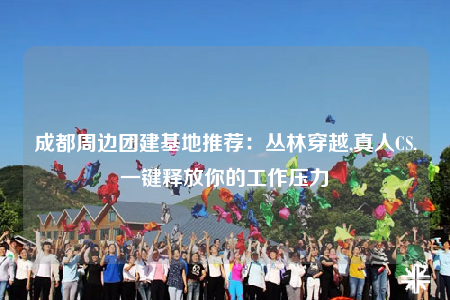 成都周邊團建基地推薦：叢林穿越,真人CS,一鍵釋放你的工作壓力