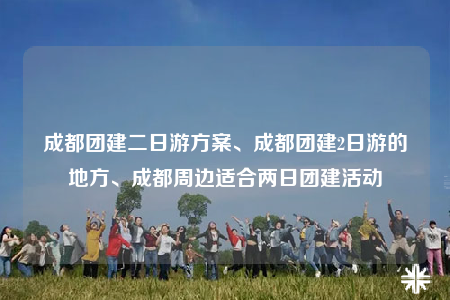 成都團建二日游方案、成都團建2日游的地方、成都周邊適合兩日團建活動