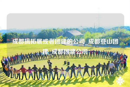 成都搞拓展或者團建的公司_成都登山團建_成都團建公司