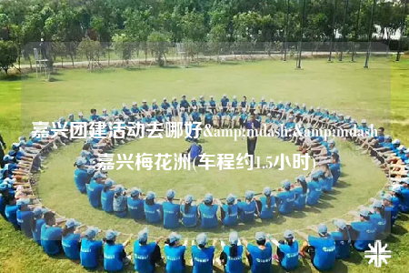 嘉興團(tuán)建活動(dòng)去哪好&mdash;&mdash;嘉興梅花洲(車(chē)程約1.5小時(shí))