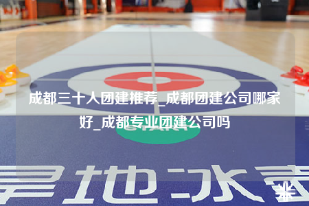 成都三十人團建推薦_成都團建公司哪家好_成都專業(yè)團建公司嗎