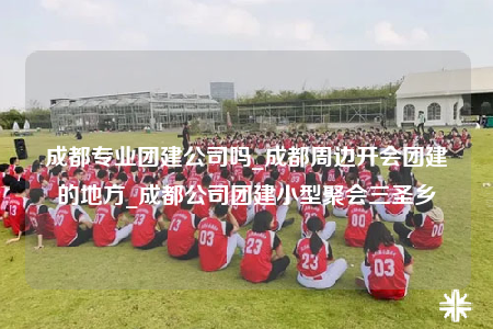 成都專業(yè)團建公司嗎_成都周邊開會團建的地方_成都公司團建小型聚會三圣鄉(xiāng)