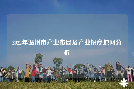 2022年溫州市產(chǎn)業(yè)布局及產(chǎn)業(yè)招商地圖分析