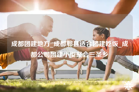 成都團建地方_成都郫縣適合團建吃飯_成都公司團建小型聚會三圣鄉(xiāng)