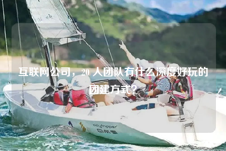 互聯(lián)網(wǎng)公司，20 人團隊有什么深度好玩的團建方式？
