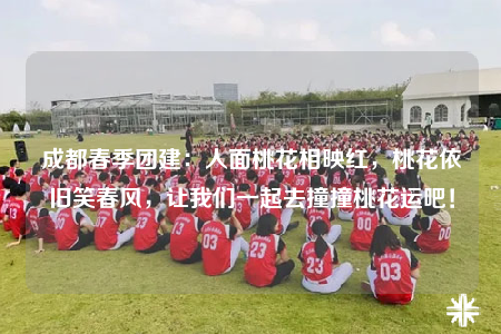 成都春季團(tuán)建：人面桃花相映紅，桃花依舊笑春風(fēng)，讓我們一起去撞撞桃花運(yùn)吧！