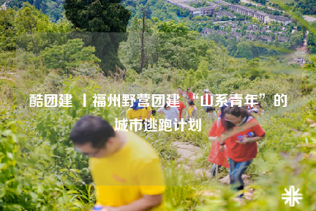 酷團建 丨福州野營團建 “山系青年”的城市逃跑計劃