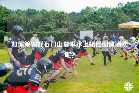 如何策劃好石門山夏季水上拓展團(tuán)建活動呢？