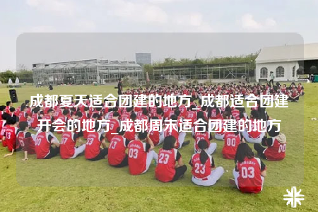 成都夏天適合團(tuán)建的地方_成都適合團(tuán)建開會(huì)的地方_成都周末適合團(tuán)建的地方