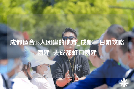 成都適合15人團(tuán)建的地方_成都一日游攻略團(tuán)建_去成都虹口團(tuán)建
