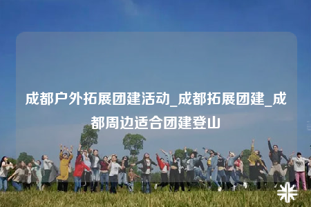 成都戶外拓展團建活動_成都拓展團建_成都周邊適合團建登山