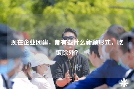 現(xiàn)在企業(yè)團(tuán)建，都有些什么新穎形式，吃飯除外？