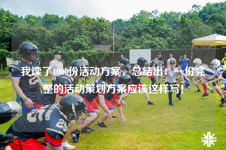 我讀了1000份活動方案，總結(jié)出：一份完整的活動策劃方案應(yīng)該這樣寫！