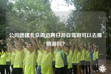 公司團(tuán)建北京周邊兩日游自駕游可以去雁棲湖嗎？