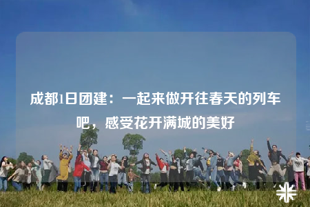 成都1日?qǐng)F(tuán)建：一起來(lái)做開往春天的列車吧，感受花開滿城的美好