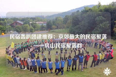 民宿轟趴團(tuán)建推薦：京郊最大的民宿聚落——房山民宿聚落群