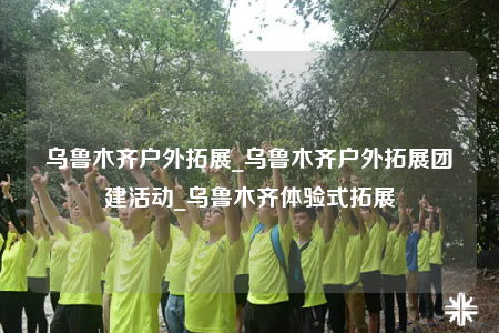 烏魯木齊戶外拓展_烏魯木齊戶外拓展團(tuán)建活動_烏魯木齊體驗式拓展