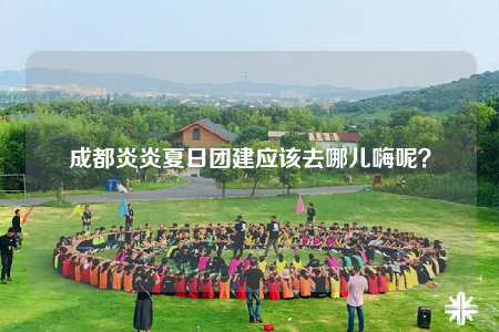 成都炎炎夏日?qǐng)F(tuán)建應(yīng)該去哪兒嗨呢？